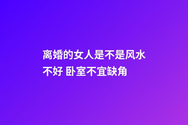离婚的女人是不是风水不好 卧室不宜缺角
